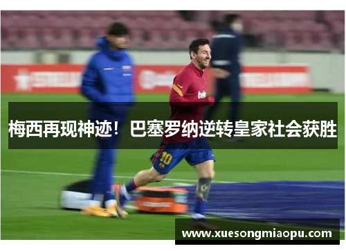 梅西再现神迹！巴塞罗纳逆转皇家社会获胜