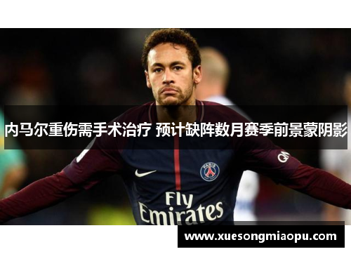 内马尔重伤需手术治疗 预计缺阵数月赛季前景蒙阴影