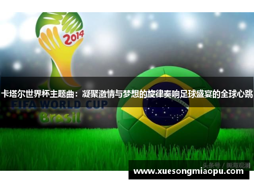 卡塔尔世界杯主题曲：凝聚激情与梦想的旋律奏响足球盛宴的全球心跳
