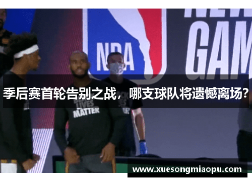 季后赛首轮告别之战，哪支球队将遗憾离场？