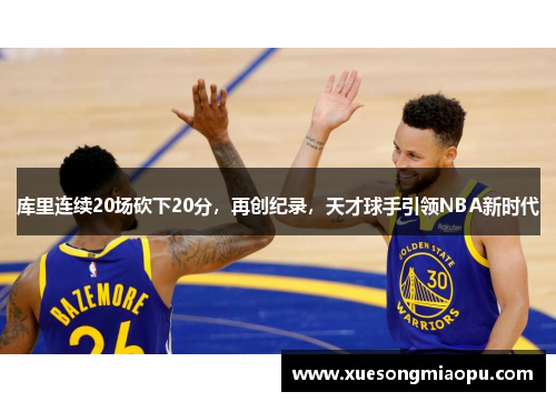 库里连续20场砍下20分，再创纪录，天才球手引领NBA新时代
