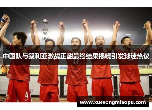 中国队与叙利亚激战正酣最终结果揭晓引发球迷热议