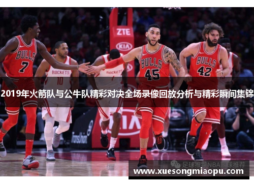 2019年火箭队与公牛队精彩对决全场录像回放分析与精彩瞬间集锦