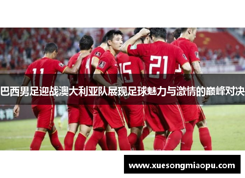 巴西男足迎战澳大利亚队展现足球魅力与激情的巅峰对决