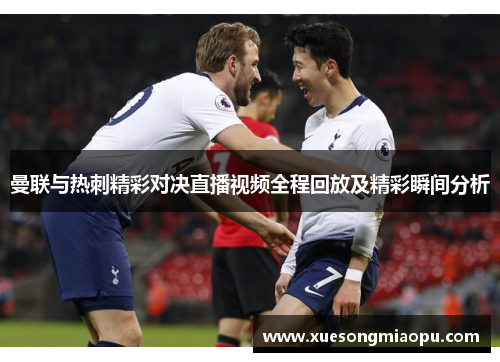 曼联与热刺精彩对决直播视频全程回放及精彩瞬间分析