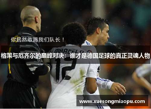 格策与厄齐尔的巅峰对决：谁才是德国足球的真正灵魂人物