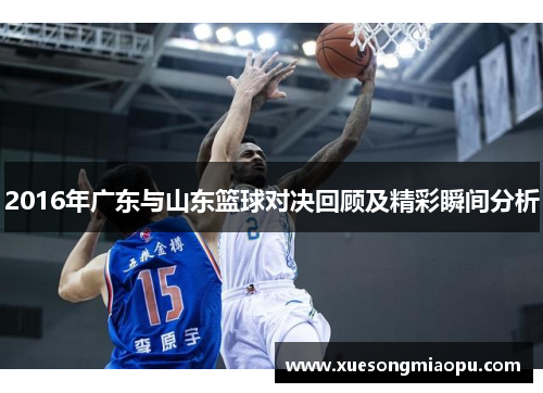 2016年广东与山东篮球对决回顾及精彩瞬间分析
