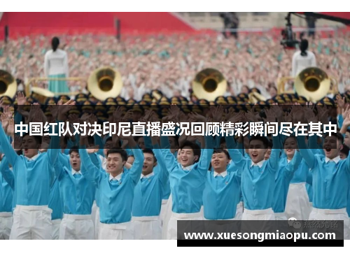 中国红队对决印尼直播盛况回顾精彩瞬间尽在其中