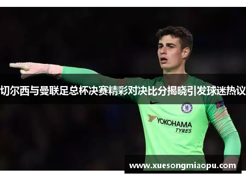 切尔西与曼联足总杯决赛精彩对决比分揭晓引发球迷热议