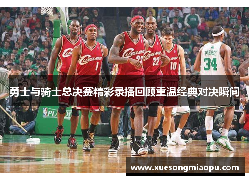勇士与骑士总决赛精彩录播回顾重温经典对决瞬间